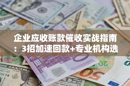武汉企业应收账款催收实战指南：3招加速回款+专业机构选择避坑