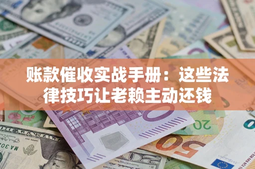 武汉账款催收实战手册：这些法律技巧让老赖主动还钱