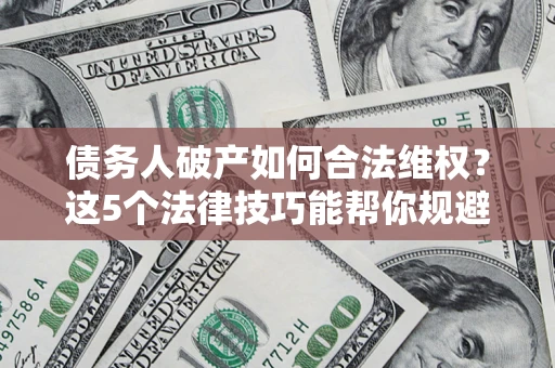 武汉债务人破产如何合法维权？这5个法律技巧能帮你规避风险
