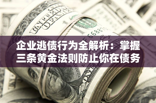 武汉企业逃债行为全解析：掌握三条黄金法则防止你在债务乱局中“踩雷”