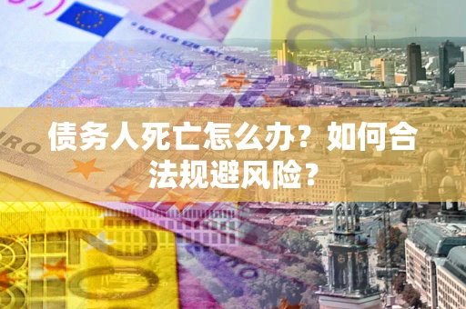 武汉债务人死亡怎么办？如何合法规避风险？