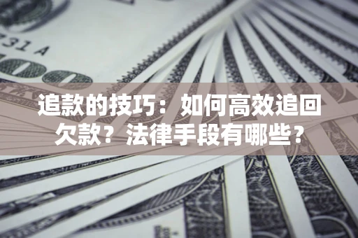 武汉追款的技巧：如何高效追回欠款？法律手段有哪些？