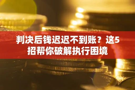 武汉判决后钱迟迟不到账？这5招帮你破解执行困境