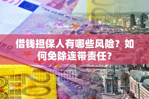 武汉借钱担保人有哪些风险？如何免除连带责任？
