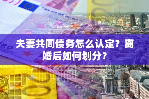武汉夫妻共同债务怎么认定？离婚后如何划分？