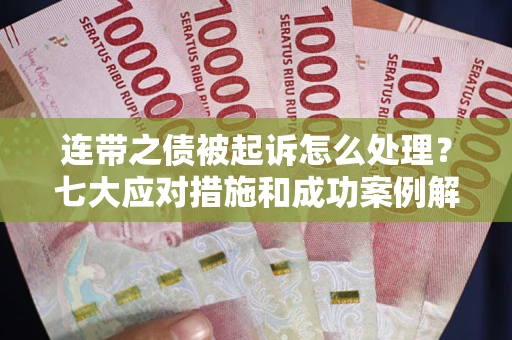 武汉连带之债被起诉怎么处理？七大应对措施和成功案例解析