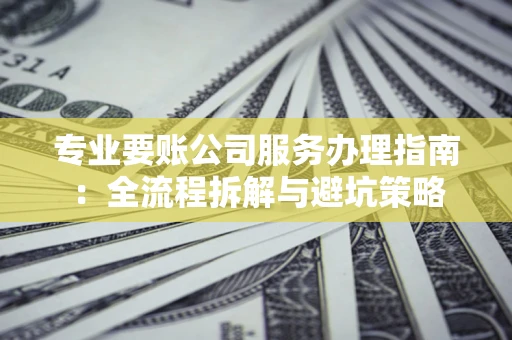 武汉专业要账公司服务办理指南：全流程拆解与避坑策略