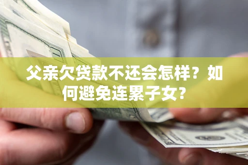 武汉父亲欠贷款不还会怎样？如何避免连累子女？