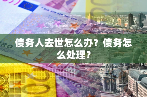 武汉债务人去世怎么办？债务怎么处理？