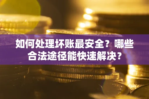 武汉如何处理坏账最安全？哪些合法途径能快速解决？