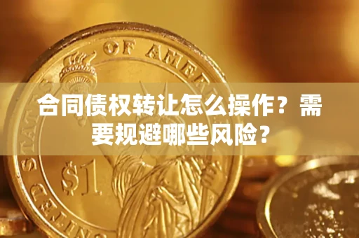 武汉合同债权转让怎么操作？需要规避哪些风险？