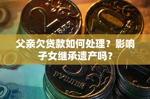 武汉父亲欠贷款如何处理?影响子女继承遗产吗? 武汉父亲欠贷款如何处理?影响子女继承遗产吗?