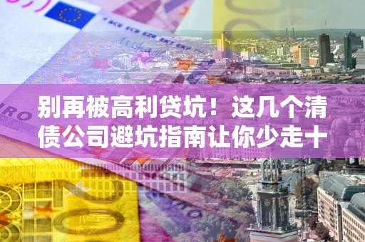 武汉别再被高利贷坑！这几个清债公司避坑指南让你少走十年弯路