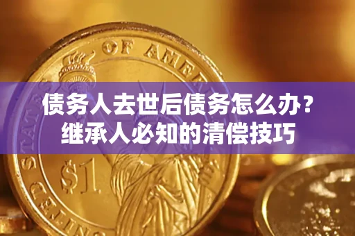 武汉债务人去世后债务怎么办？继承人必知的清偿技巧