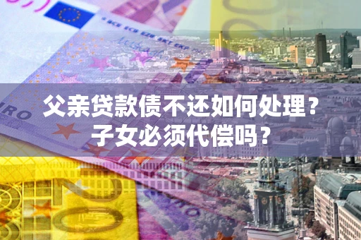 武汉父亲贷款债不还如何处理？子女必须代偿吗？