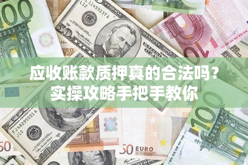 武汉应收账款质押真的合法吗？实操攻略手把手教你