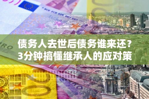 武汉债务人去世后债务谁来还？3分钟搞懂继承人的应对策略
