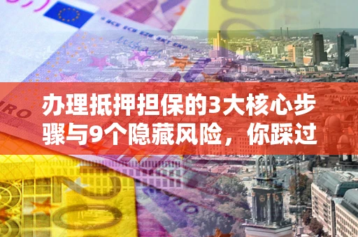 武汉办理抵押担保的3大核心步骤与9个隐藏风险，你踩过哪个坑？