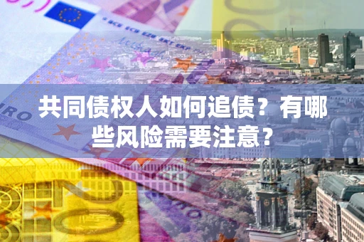 武汉共同债权人如何追债？有哪些风险需要注意？
