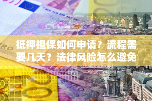 武汉抵押担保如何申请？流程需要几天？法律风险怎么避免？避坑指南