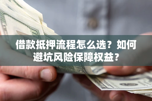 武汉借款抵押流程怎么选？如何避坑风险保障权益？