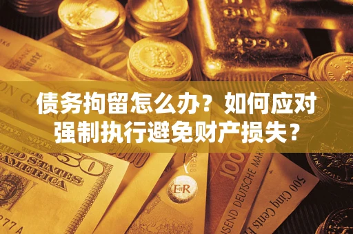 武汉债务拘留怎么办？如何应对强制执行避免财产损失？