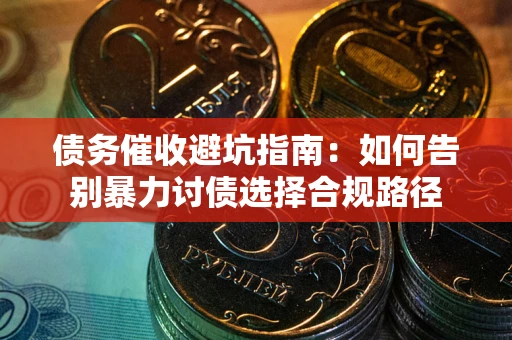 武汉债务催收避坑指南：如何告别暴力讨债选择合规路径