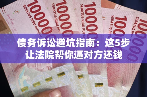 武汉债务诉讼避坑指南：这5步让法院帮你逼对方还钱