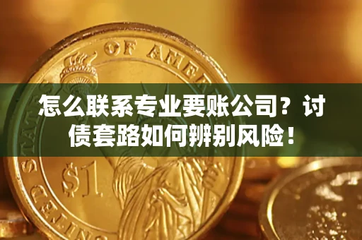 武汉怎么联系专业要账公司？讨债套路如何辨别风险！
