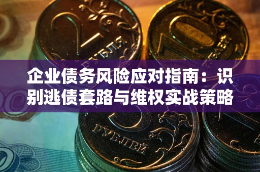 武汉企业债务风险应对指南：识别逃债套路与维权实战策略