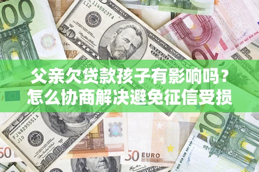 武汉父亲欠贷款孩子有影响吗？怎么协商解决避免征信受损？