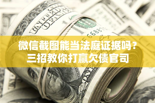 武汉微信截图能当法庭证据吗？三招教你打赢欠债官司