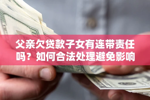 武汉父亲欠贷款子女有连带责任吗？如何合法处理避免影响？