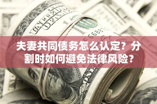 武汉夫妻共同债务怎么认定？分割时如何避免法律风险？