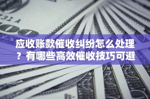 武汉应收账款催收纠纷怎么处理？有哪些高效催收技巧可避免坏账？