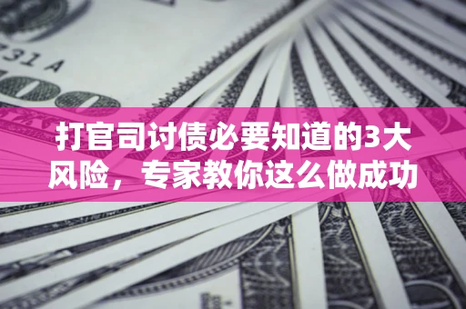 武汉打官司讨债必要知道的3大风险，专家教你这么做成功率飙升