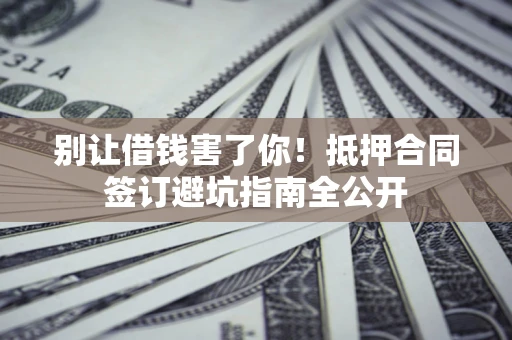 武汉别让借钱害了你！抵押合同签订避坑指南全公开