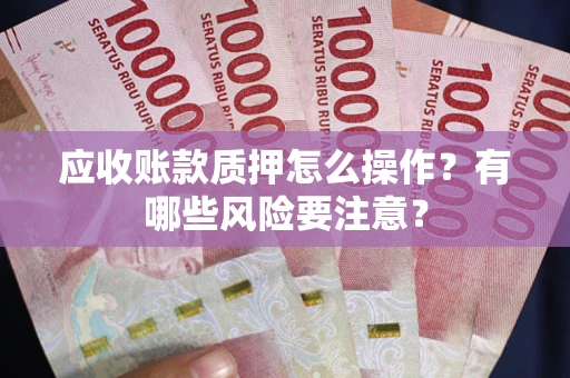 武汉应收账款质押怎么操作？有哪些风险要注意？